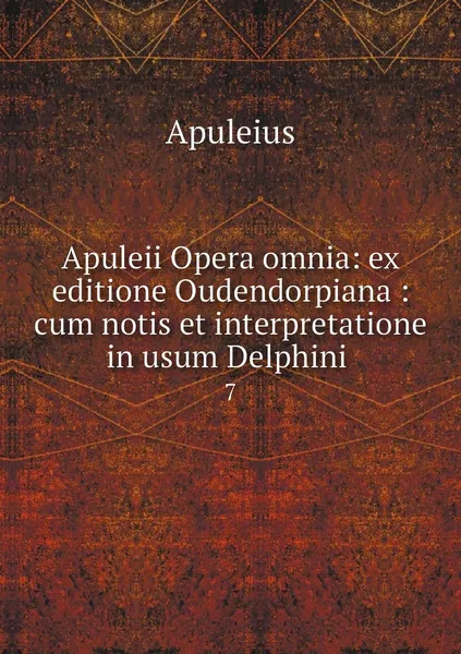 Обложка книги Apuleii Opera omnia: ex editione Oudendorpiana : cum notis et interpretatione in usum Delphini . 7, Apuleius