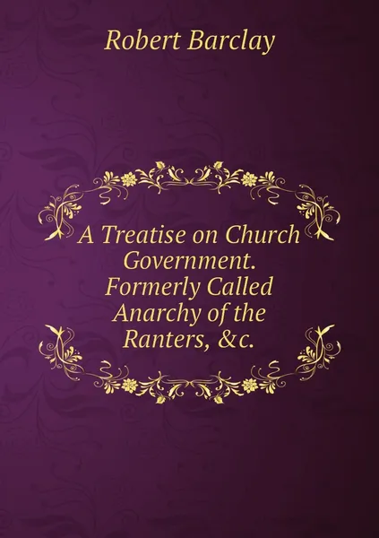 Обложка книги A Treatise on Church Government. Formerly Called Anarchy of the Ranters, &c., Robert Barclay