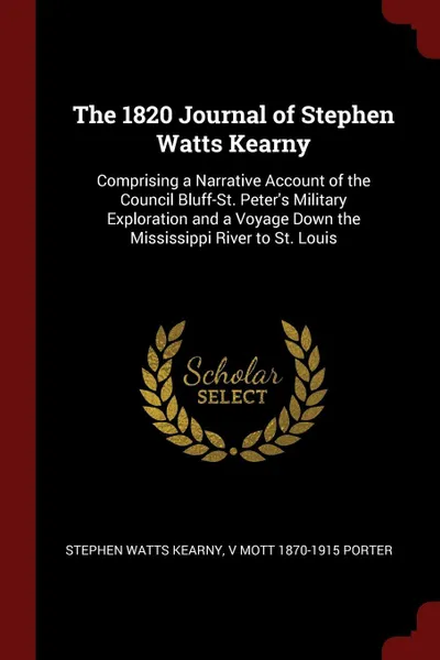 Обложка книги The 1820 Journal of Stephen Watts Kearny. Comprising a Narrative Account of the Council Bluff-St. Peter's Military Exploration and a Voyage Down the Mississippi River to St. Louis, Stephen Watts Kearny, V Mott 1870-1915 Porter