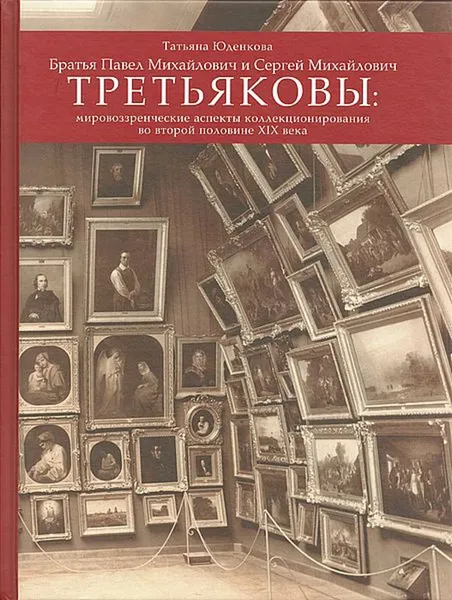Обложка книги Братья Павел Михайлович и Сергей Михайлович Третьяковы. Мировоззренческие аспекты коллекционирования во второй половине XIX века, Юденкова Татьяна Витальевна
