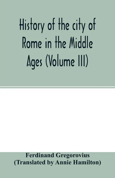 Обложка книги History of the city of Rome in the Middle Ages (Volume III), Ferdinand Gregorovius, Annie Hamilton