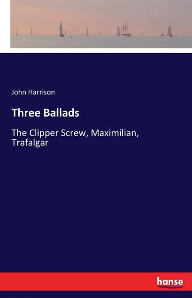 Обложка книги Three Ballads. The Clipper Screw, Maximilian, Trafalgar, John Harrison