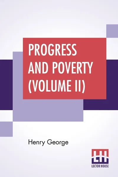 Обложка книги Progress And Poverty (Volume II). An Inquiry Into The Cause Of Industrial Depressions And Of Increase Of Want With Increase Of Wealth - The Remedy, Henry George