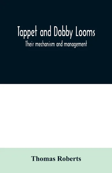 Обложка книги Tappet and dobby looms. their mechanism and management, Thomas Roberts