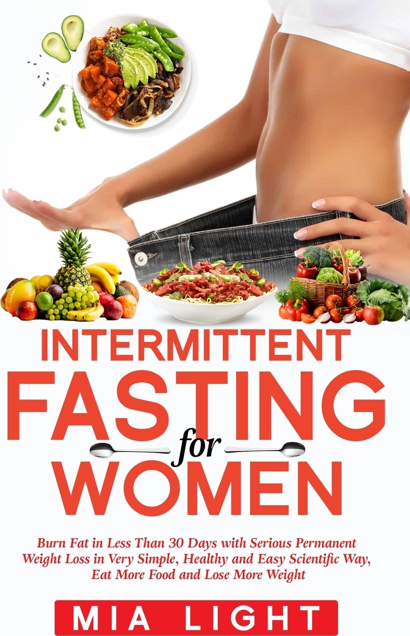 Intermittent Fasting for Women. Burn Fat in Less Than 30 Days with Serious Permanent Weight Loss in Very Simple, Healthy and Easy Scientific Way, Eat More Food