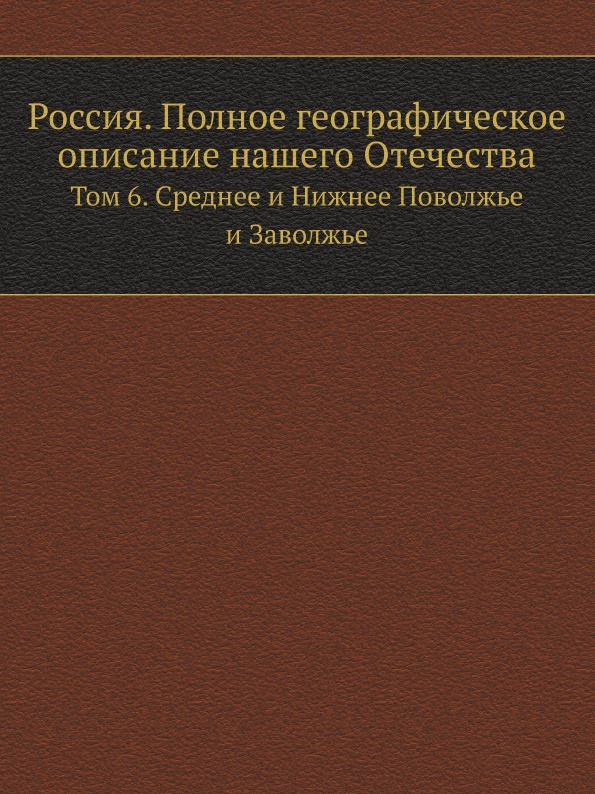 Россия. Полное географическое описание нашего Отечества. Том 6. Среднее и Нижнее Поволжье и Заволжье