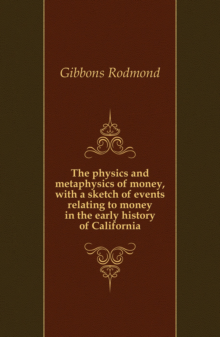 The physics and metaphysics of money, with a sketch of events relating to money in the early history of California