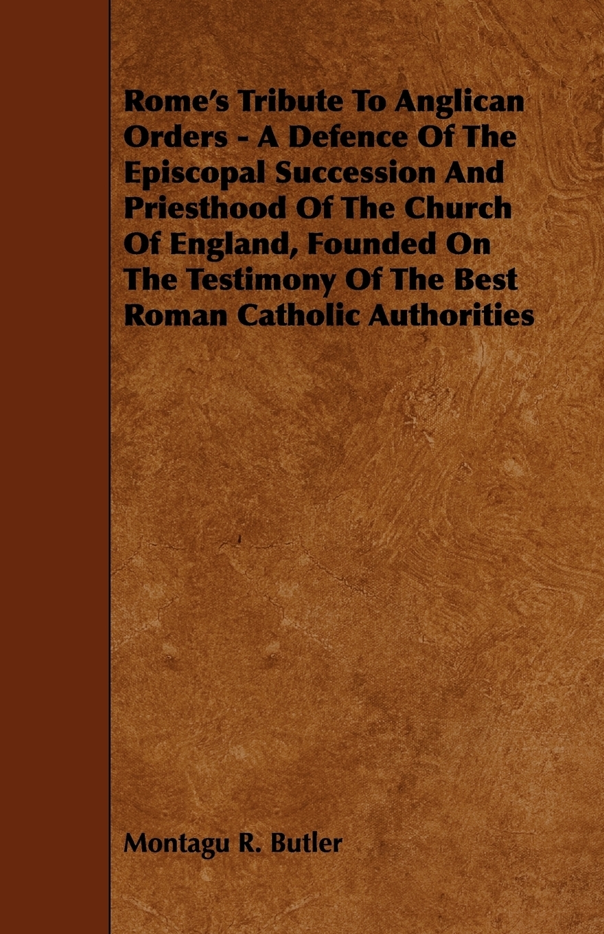 фото Rome's Tribute to Anglican Orders - A Defence of the Episcopal Succession and Priesthood of the Church of England, Founded on the Testimony of the Bes