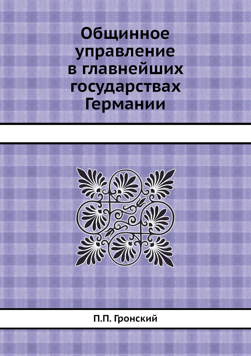 Общинное управление в главнейших государствах Германии. П.П. Гронский Общинное управление в главнейших государствах Германии. П.П. Гронский