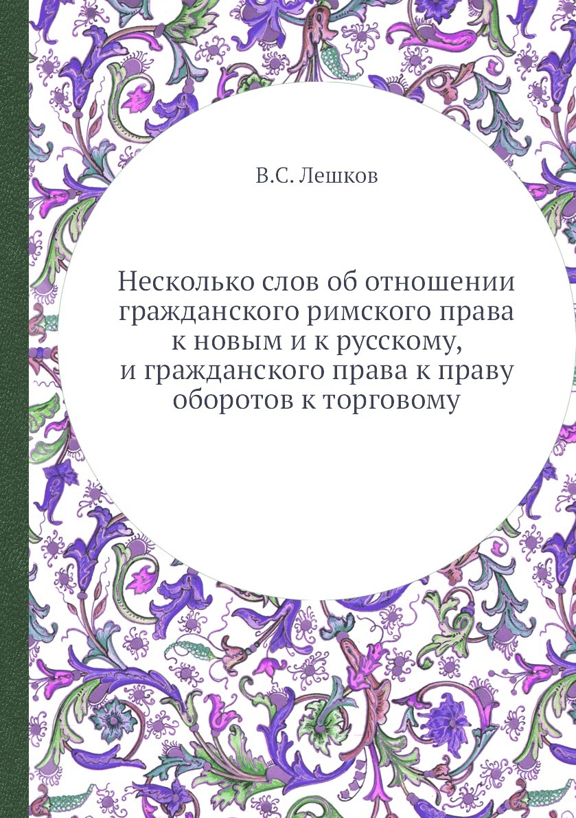 Несколько слов об отношении гражданского римского права к новым и к русскому, и гражданского права к праву оборотов к торговому. В.С. Лешков Несколько слов об отношении гражданского римского права к новым и к русскому, и гражданского права к праву оборотов к торговому. В.С. Лешков