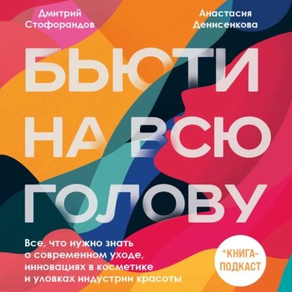 Бьюти на всю голову. Все, что нужно знать о современном уходе, инновациях в косметике и уловках индустрии красоты | Стофорандов Дмитрий, Денисенкова Анастасия | Электронная аудиокнига