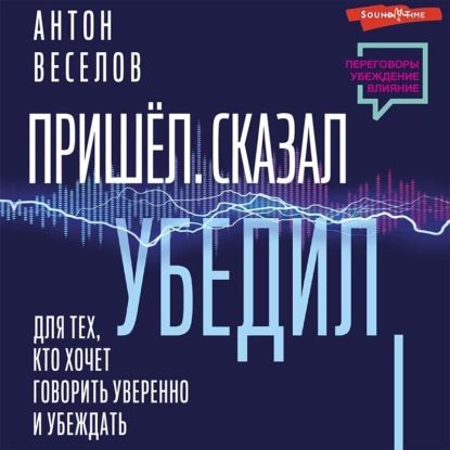 Пришел. Сказал. Убедил. Для тех, кто хочет говорить уверенно и убеждать | Веселов Антон | Электронная аудиокнига