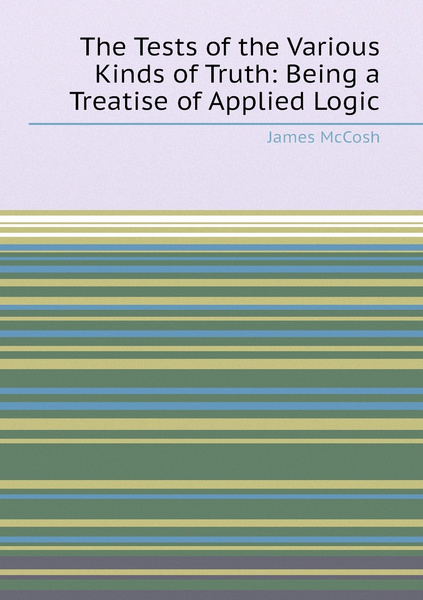 The Tests of the Various Kinds of Truth: Being a Treatise of Applied ...