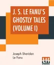 J. S. Le Fanu's Ghostly Tales (Volume I). Schalken The Painter (1851) And An Account Of Some Strange Disturbances In Aungier Street (1853) - Joseph Sheridan Le Fanu