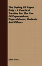 The Dyeing Of Paper Pulp - A Practical Treatise For The Use Of Papermakers, Paperstainers, Students And Others - Julius Erfurt