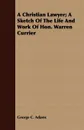 A Christian Lawyer; A Sketch Of The Life And Work Of Hon. Warren Currier - George C. Adams