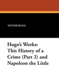 Hugo's Works. This History of a Crime (Part 2) and Napoleon the Little - Victor Hugo