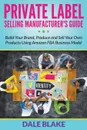 Private Label Selling Manufacturer's Guide. Build Your Brand, Produce and Sell Your Own Products Using Amazon FBA Business Model - Dale Blake