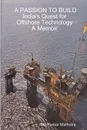 A PASSION TO BUILD India's Quest for Offshore Technology A Memoir - Anil Kumar Malhotra