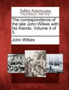 The Correspondence of the Late John Wilkes with His Friends. Volume 4 of 5 - John Wilkes