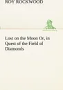 Lost on the Moon Or, in Quest of the Field of Diamonds - Roy Rockwood