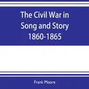 The Civil War in Song and Story 1860-1865 - Frank Moore