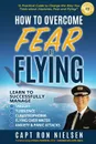 How to Overcome Fear of Flying - A Practical Guide to Change the Way You Think about Airplanes, Fear and Flying. Learn to Manage Takeoff, Turbulence, Flying over Water, Anxiety and Panic Attacks - Capt Ron Nielsen