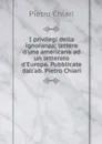 I privilegi della ignoranza; lettere d'una americana ad un letterato d'Europa. Pubblicate dall'ab. Pietro Chiari - Pietro Chiari
