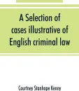 A selection of cases illustrative of English criminal law - Courtney Stanhope Kenny