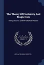 The Theory Of Electricity And Magnetism. Being Lectures On Mathematical Physics - Arthur Gordon Webster