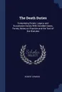 The Death Duties. Comprising Estate, Legacy and Succession Duties With Decided Cases, Forms, Notes on Practice and the Text of the Statutes - Robert Dymond