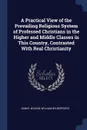 A Practical View of the Prevailing Religious System of Professed Christians in the Higher and Middle Classes in This Country, Contrasted With Real Christianity - Daniel Wilson, William Wilberforce