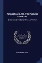 Father Clark, Or, The Pioneer Preacher. Sketches And Incidents Of Rev. John Clark - John Mason Peck