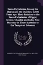 Sacred Mysteries Among the Mayas and the Quiches, 11,500 Years ago. Their Relation to the Sacred Mysteries of Egypt, Greece, Chaldea and India. Free Masonry in Times Anterior to the Temple of Solomon - Augustus Le Plongeon, Marshall H. 1867-1935. fmo Saville