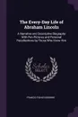 The Every-Day Life of Abraham Lincoln. A Narrative and Descriptive Biography With Pen-Pictures and Personal Recollections by Those Who Knew Him - Francis Fisher Browne