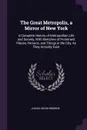 The Great Metropolis, a Mirror of New York. A Complete History of Metropolitan Life and Society, With Sketches of Prominent Places, Persons, and Things in the City, As They Actually Exist - Junius Henri Browne