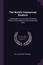 The World's Commercial Products. A Descriptive Account of the Economic Plants of the World and Their Commercial Uses - William George Freeman