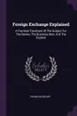 Foreign Exchange Explained. A Practical Treatment Of The Subject For The Banker, The Business Man, And The Student - Franklin Escher