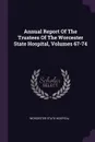 Annual Report Of The Trustees Of The Worcester State Hospital, Volumes 67-74 - Worcester State Hospital