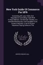 New York Guide Of Commerce For 1876. Containing All Laws, Rules And Regulations Controlling Trade With Foreign Nations, Commercial Treaties, U.s. Bonded Warehouses, And Compiled From Custom Records, A List Of Actual Importers Paying Duties At The - George Edward Hall