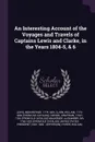 An Interesting Account of the Voyages and Travels of Captains Lewis and Clarke, in the Years 1804-5, & 6 - Meriwether Lewis, William Clark, Jonathan Carver