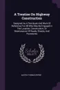 A Treatise On Highway Construction. Designed As A Text-book And Work Of Reference For All Who May Be Engaged In The Location, Construction, Or Maintenance Of Roads, Streets, And Pavements - Austin Thomas Byrne