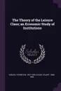 The Theory of the Leisure Class; an Economic Study of Institutions - Thorstein Veblen, Stuart Chase