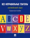 Английский язык.Все неправильные глаголы.Справ.пос. - Сост. Могилевский С.Л.