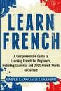 Learn French. A Comprehensive Guide to Learning French for Beginners, Including Grammar and 2500 French Words in Context - Simple Language Learning