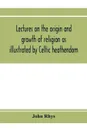 Lectures on the origin and growth of religion as illustrated by Celtic heathendom - John Rhys