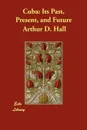 Cuba. Its Past, Present, and Future - Arthur D. Hall