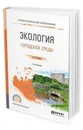 Экология городской среды. Учебное пособие для СПО - Сазонов Э. В.