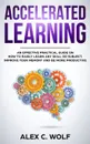 Accelerated Learning. An Effective Practical Guide on How to Easily Learn Any Skill or Subject, Improve Your Memory, and Be More Productive - Alex C. Wolf