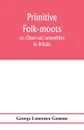 Primitive folk-moots; or, Open-air assemblies in Britain - George Laurence Gomme